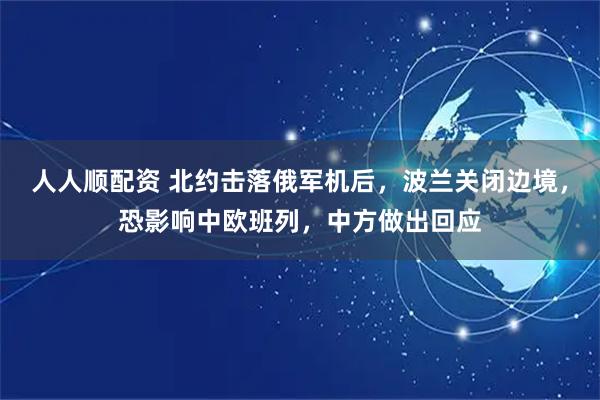 人人顺配资 北约击落俄军机后,波兰关闭边境,恐影响中欧班列,中方做出回应