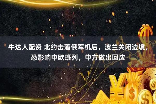 牛达人配资 北约击落俄军机后,波兰关闭边境,恐影响中欧班列,中方做出回应