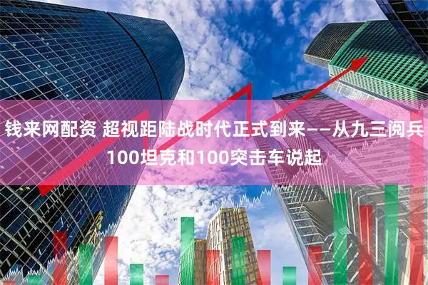 钱来网配资 超视距陆战时代正式到来——从九三阅兵100坦克和100突击车说起
