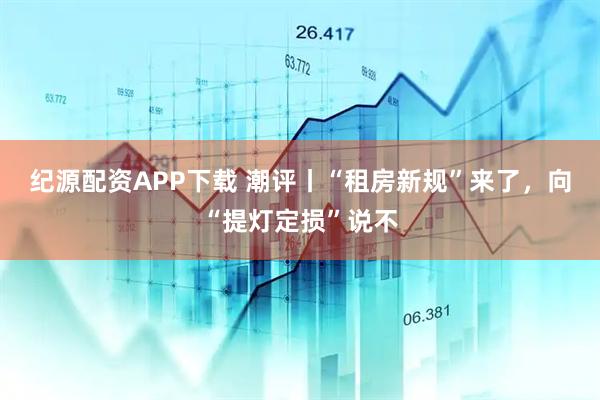 纪源配资APP下载 潮评丨“租房新规”来了,向“提灯定损”说不
