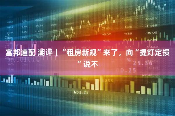 富邦速配 潮评丨“租房新规”来了,向“提灯定损”说不