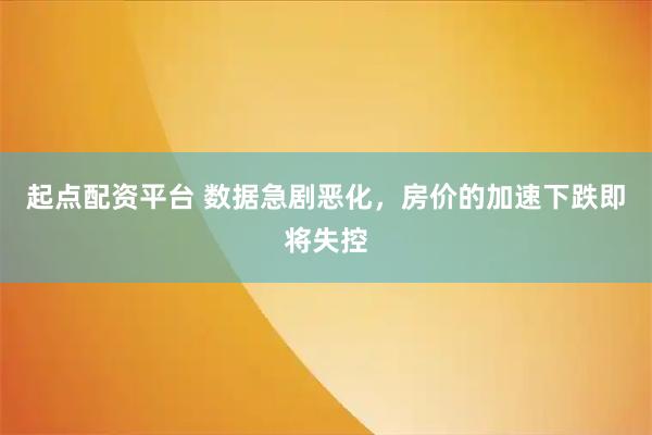 起点配资平台 数据急剧恶化,房价的加速下跌即将失控