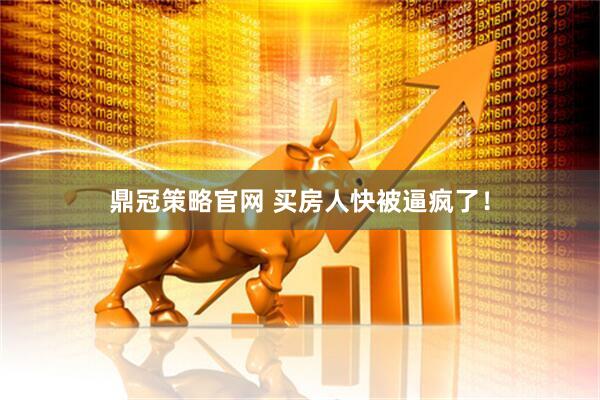 鼎冠策略官网 买房人快被逼疯了！