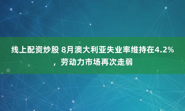 线上配资炒股 8月澳大利亚失业率维持在4.2%，劳动力市场再次走弱