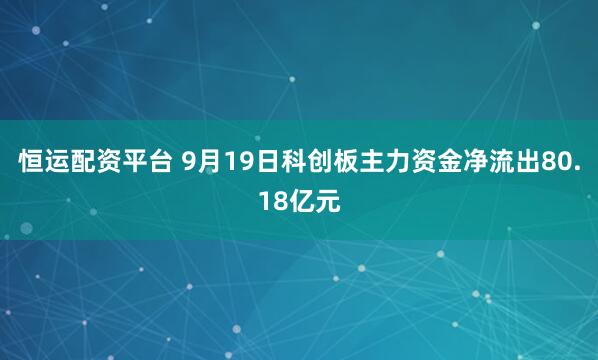 恒运配资平台 9月19日科创板主力资金净流出80.18亿元