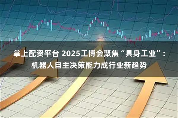 掌上配资平台 2025工博会聚焦“具身工业”:机器人自主决策能力成行业新趋势