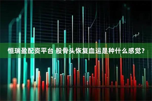 恒瑞盈配资平台 股骨头恢复血运是种什么感觉？