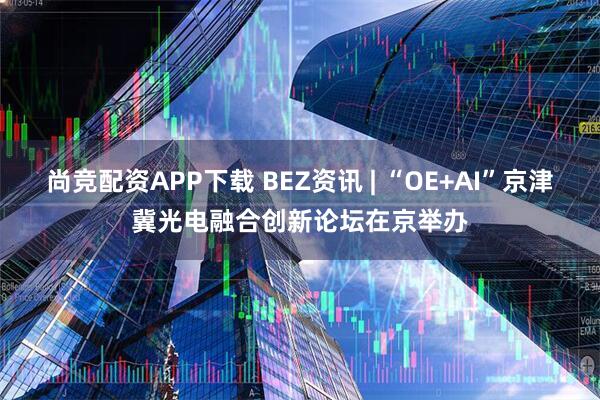 尚竞配资APP下载 BEZ资讯 | “OE+AI”京津冀光电融合创新论坛在京举办