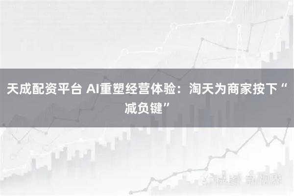 天成配资平台 AI重塑经营体验:淘天为商家按下“减负键”