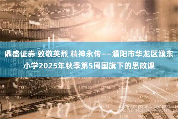 鼎盛证券 致敬英烈 精神永传——濮阳市华龙区濮东小学2025年秋季第5周国旗下的思政课