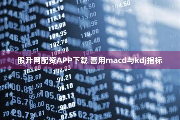 股升网配资APP下载 善用macd与kdj指标