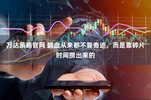 万达策略官网 翻盘从来都不靠奇迹,而是靠碎片时间攒出来的