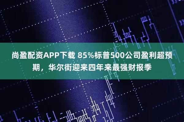 尚盈配资APP下载 85%标普500公司盈利超预期，华尔街迎来四年来最强财报季