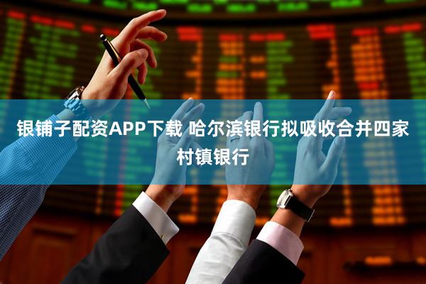 银铺子配资APP下载 哈尔滨银行拟吸收合并四家村镇银行