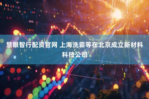 慧眼智行配资官网 上海洗霸等在北京成立新材料科技公司