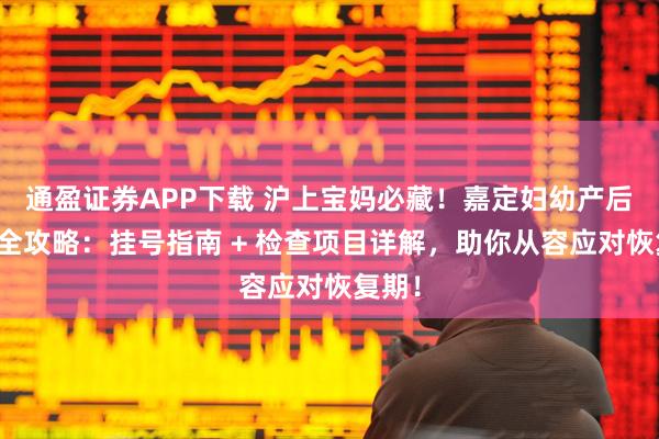 通盈证券APP下载 沪上宝妈必藏！嘉定妇幼产后复查全攻略：挂号指南 + 检查项目详解，助你从容应对恢复期！