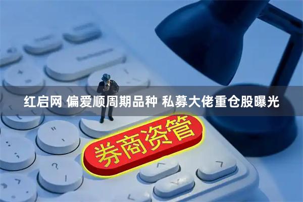 红启网 偏爱顺周期品种 私募大佬重仓股曝光