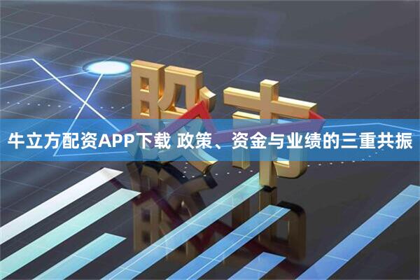 牛立方配资APP下载 政策、资金与业绩的三重共振