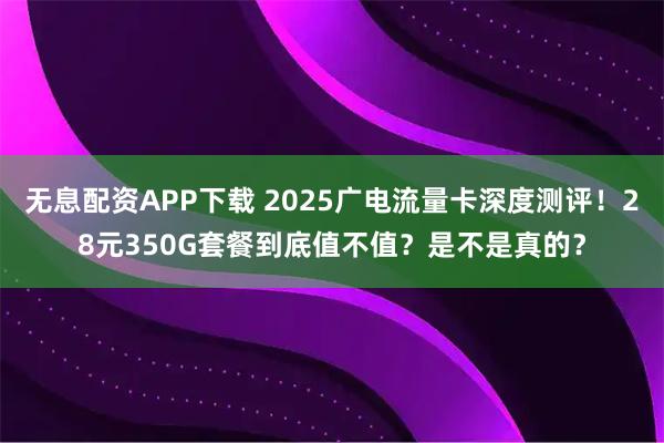 无息配资APP下载 2025广电流量卡深度测评！28元350G套餐到底值不值？是不是真的？