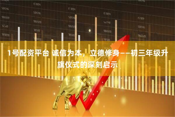 1号配资平台 诚信为本，立德修身——初三年级升旗仪式的深刻启示