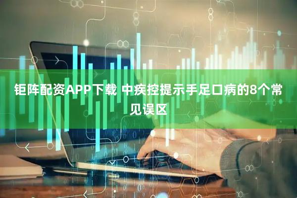 钜阵配资APP下载 中疾控提示手足口病的8个常见误区