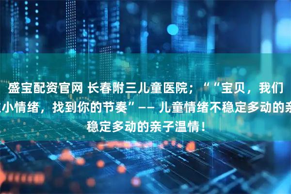盛宝配资官网 长春附三儿童医院；““宝贝，我们一起稳住小情绪，找到你的节奏”—— 儿童情绪不稳定多动的亲子温情！
