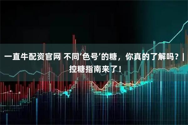 一直牛配资官网 不同‘色号’的糖，你真的了解吗？| 控糖指南来了！