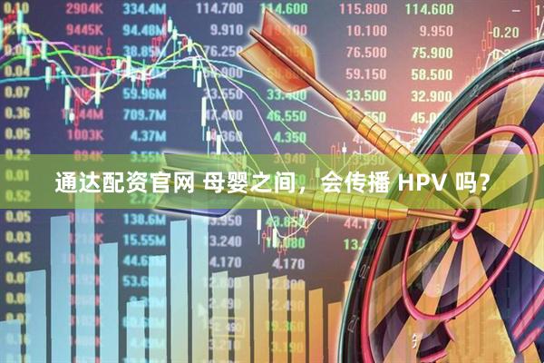 通达配资官网 母婴之间，会传播 HPV 吗？