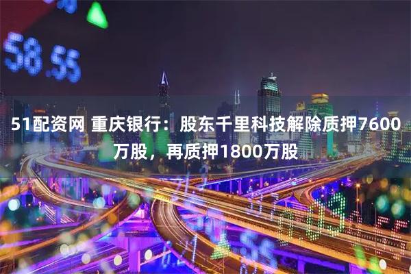 51配资网 重庆银行：股东千里科技解除质押7600万股，再质押1800万股