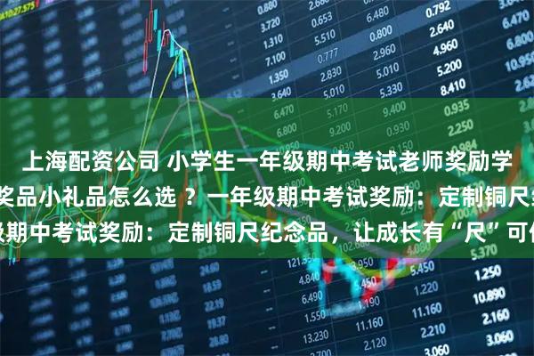 上海配资公司 小学生一年级期中考试老师奖励学生们什么礼物好 考试奖品小礼品怎么选 ？一年级期中考试奖励：定制铜尺纪念品，让成长有“尺”可依