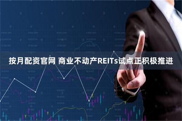 按月配资官网 商业不动产REITs试点正积极推进