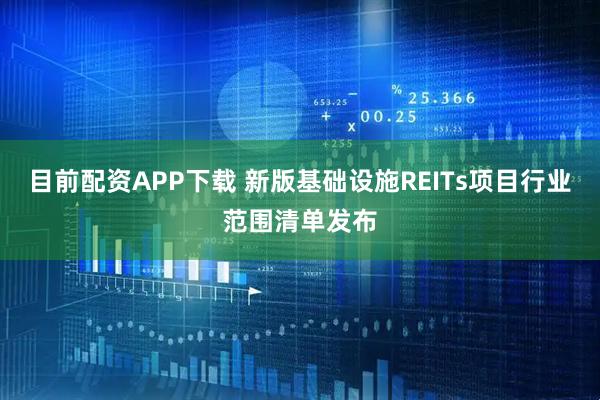 目前配资APP下载 新版基础设施REITs项目行业范围清单发布