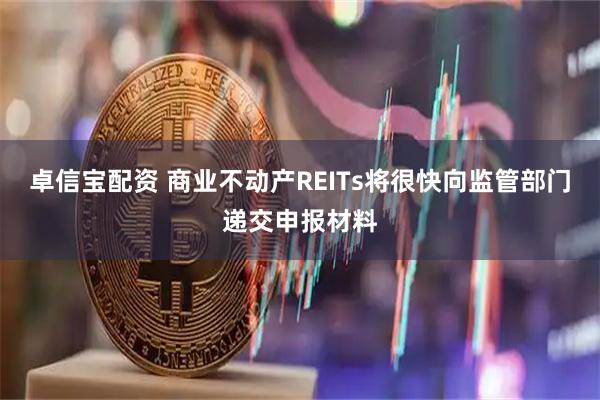 卓信宝配资 商业不动产REITs将很快向监管部门递交申报材料