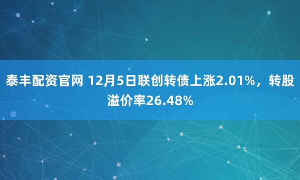 泰丰配资官网 12月5日联创转债上涨2.01%，转股溢价率26.48%