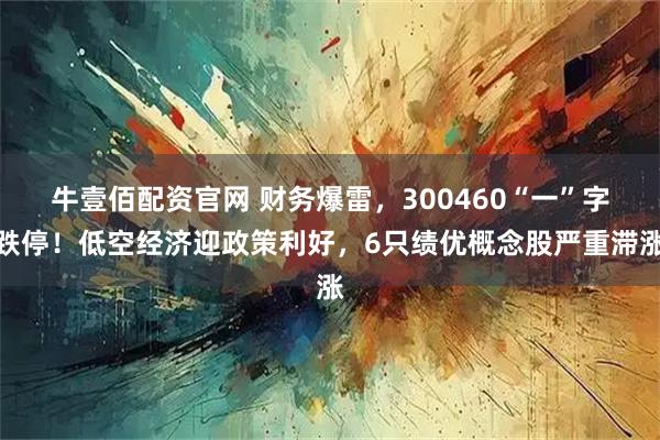 牛壹佰配资官网 财务爆雷，300460“一”字跌停！低空经济迎政策利好，6只绩优概念股严重滞涨