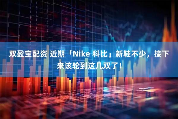 双盈宝配资 近期「Nike 科比」新鞋不少,接下来该轮到这几双了!