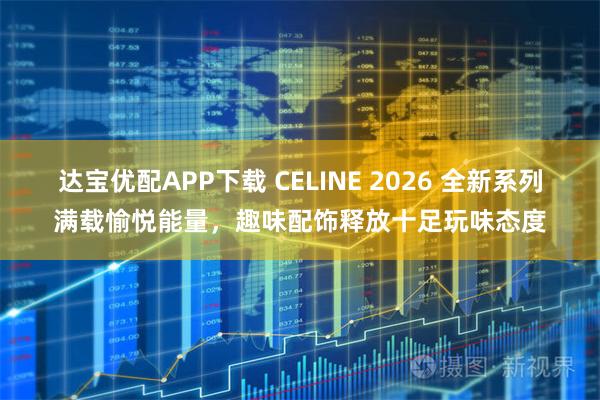 达宝优配APP下载 CELINE 2026 全新系列满载愉悦能量,趣味配饰释放十足玩味态度
