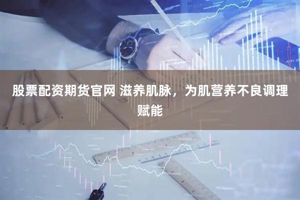 股票配资期货官网 滋养肌脉，为肌营养不良调理赋能