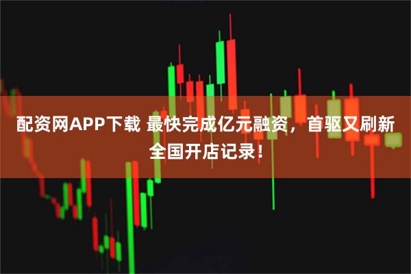 配资网APP下载 最快完成亿元融资，首驱又刷新全国开店记录！