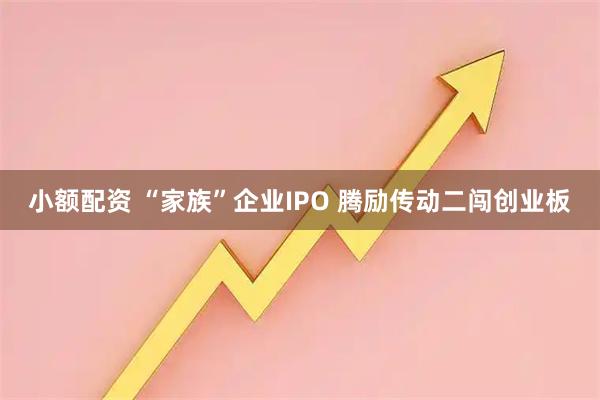 小额配资 “家族”企业IPO 腾励传动二闯创业板