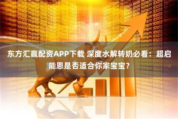 东方汇赢配资APP下载 深度水解转奶必看：超启能恩是否适合你家宝宝？