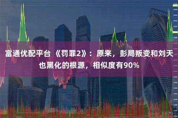 富通优配平台 《罚罪2》：原来，彭局叛变和刘天也黑化的根源，相似度有90%