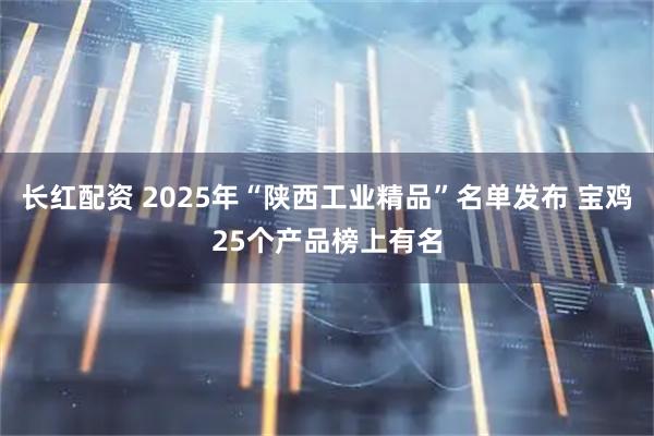 长红配资 2025年“陕西工业精品”名单发布 宝鸡25个产品榜上有名