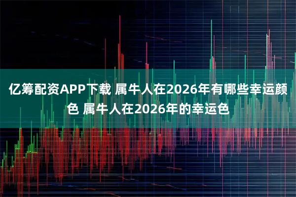 亿筹配资APP下载 属牛人在2026年有哪些幸运颜色 属牛人在2026年的幸运色
