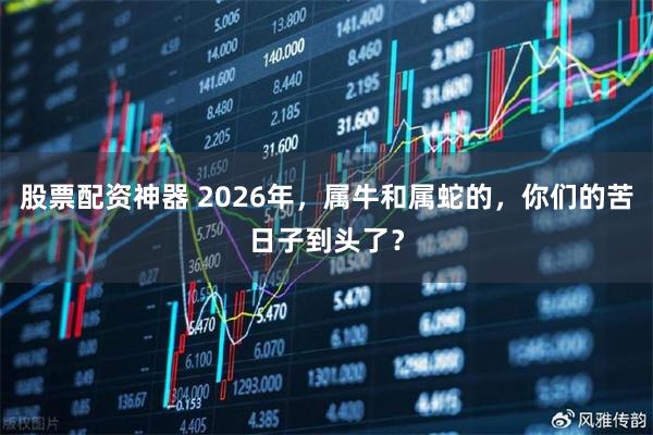 股票配资神器 2026年，属牛和属蛇的，你们的苦日子到头了？