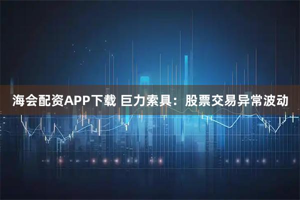 海会配资APP下载 巨力索具：股票交易异常波动