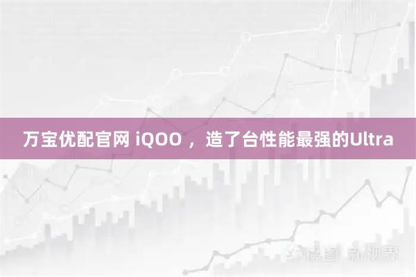 万宝优配官网 iQOO ，造了台性能最强的Ultra