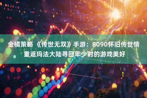 金橘策略 《传世无双》手游:8090怀旧传世情 重返玛法大陆寻回年少时的游戏美好