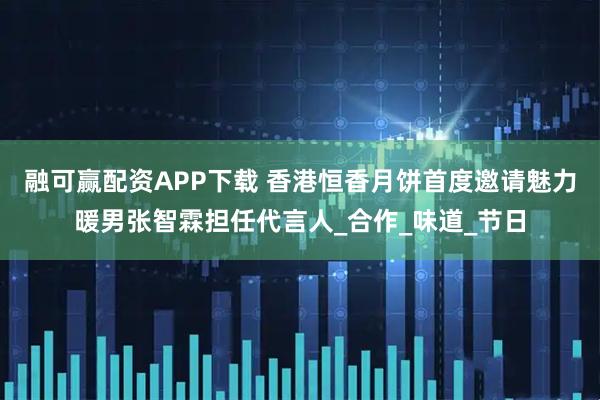 融可赢配资APP下载 香港恒香月饼首度邀请魅力暖男张智霖担任代言人_合作_味道_节日