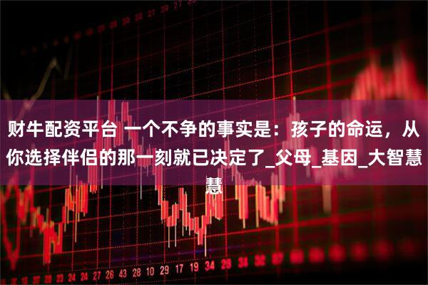 财牛配资平台 一个不争的事实是：孩子的命运，从你选择伴侣的那一刻就已决定了_父母_基因_大智慧
